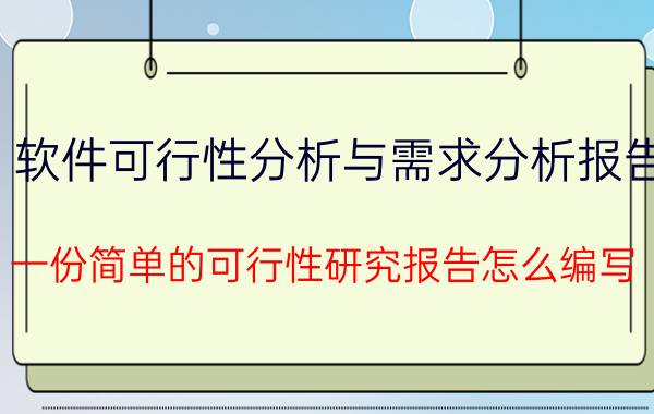 软件可行性分析与需求分析报告 一份简单的可行性研究报告怎么编写？